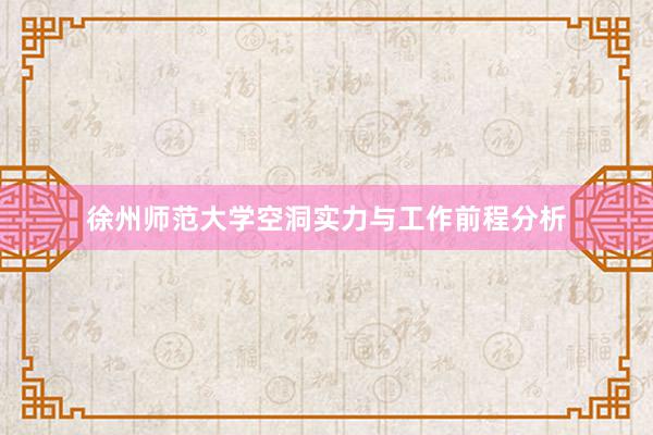 徐州师范大学空洞实力与工作前程分析