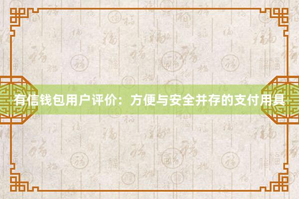 有信钱包用户评价：方便与安全并存的支付用具