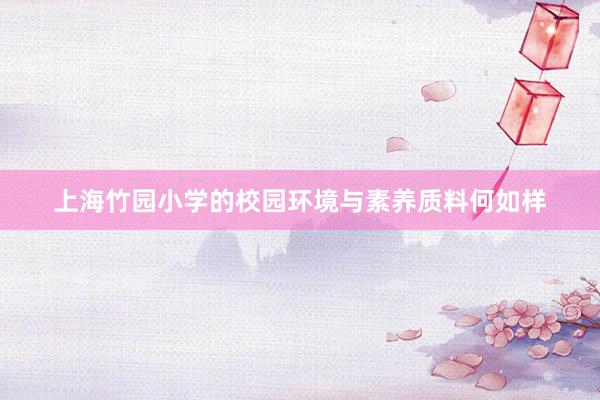上海竹园小学的校园环境与素养质料何如样