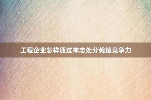 工程企业怎样通过神志处分栽植竞争力